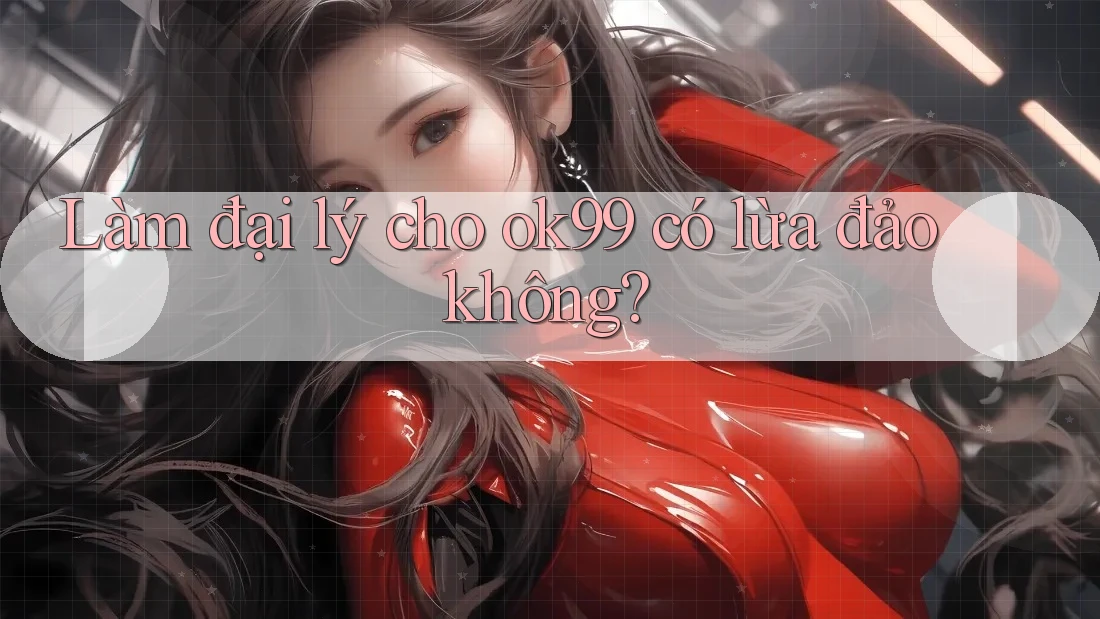 Làm đại lý cho ok99 có lừa đảo không?