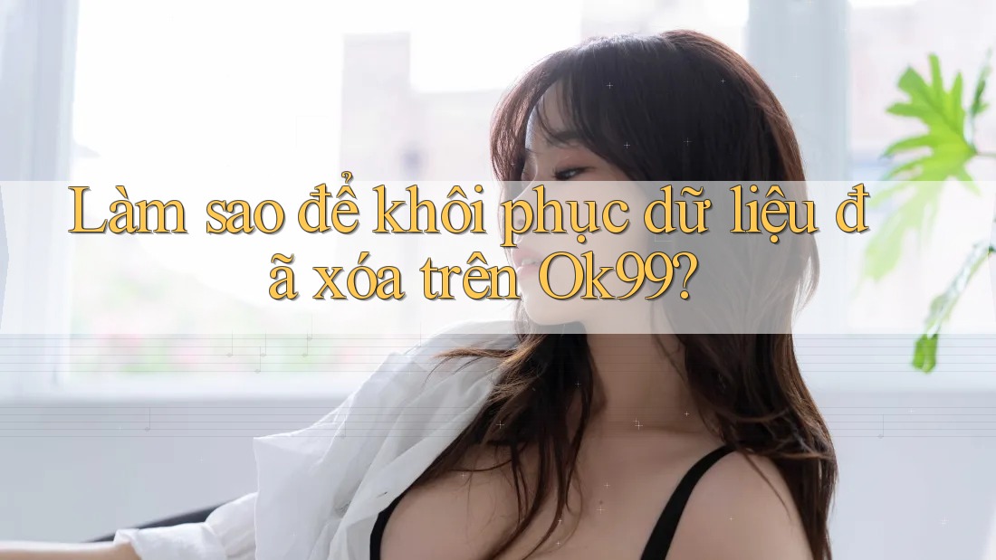 Làm sao để khôi phục dữ liệu đã xóa trên Ok99?