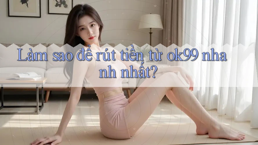 Làm sao để rút tiền từ ok99 nhanh nhất? Làm sao để rút tiền từ ok99 nhanh nhất?