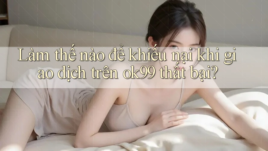 Làm thế nào để khiếu nại khi giao dịch trên ok99 thất bại? Làm thế nào để khiếu nại khi giao dịch trên ok99 thất bại?