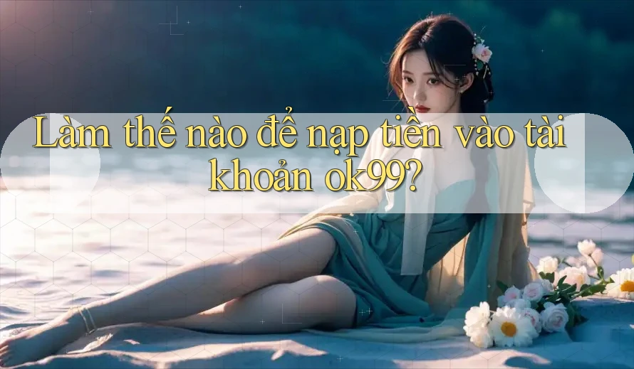 Làm thế nào để nạp tiền vào tài khoản ok99?