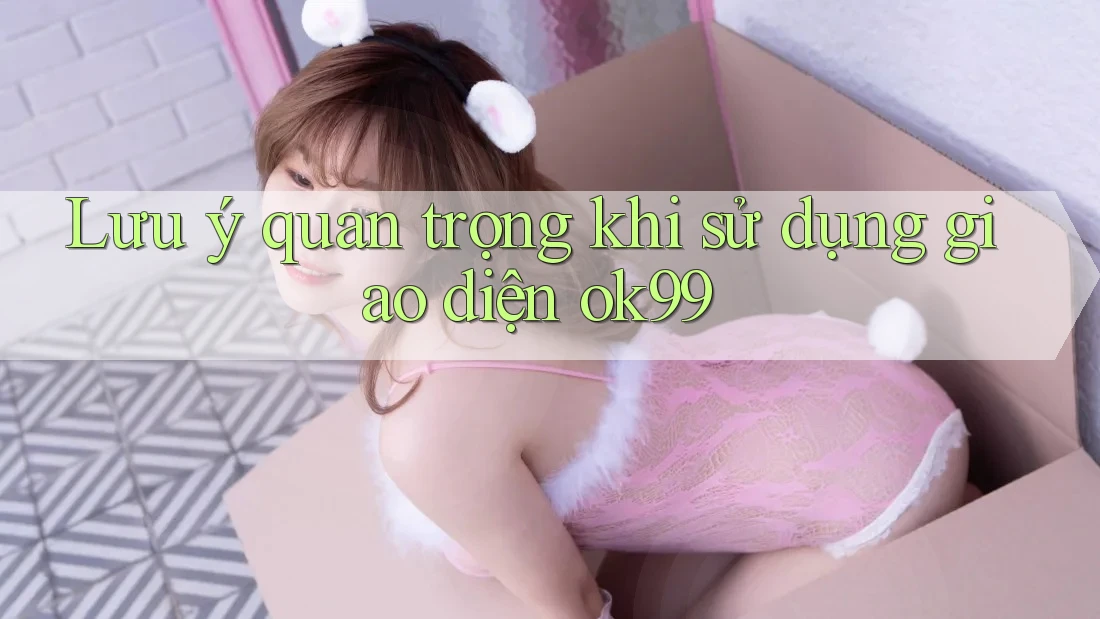 Lưu ý quan trọng khi sử dụng giao diện ok99 Lưu ý quan trọng khi sử dụng giao diện ok99