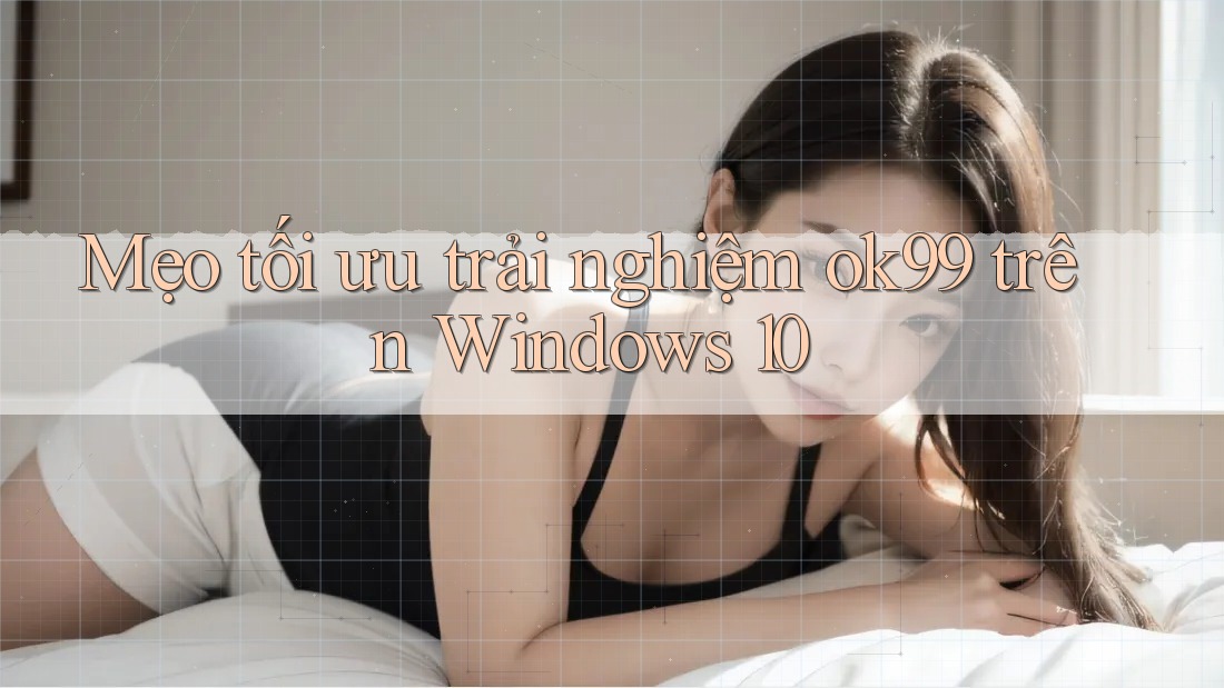 Mẹo tối ưu trải nghiệm ok99 trên Windows 10 Mẹo tối ưu trải nghiệm ok99 trên Windows 10