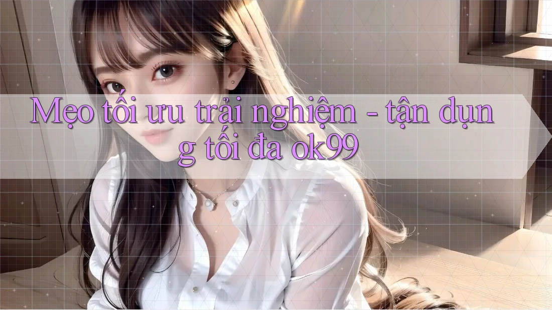 Mẹo tối ưu trải nghiệm - tận dụng tối đa ok99