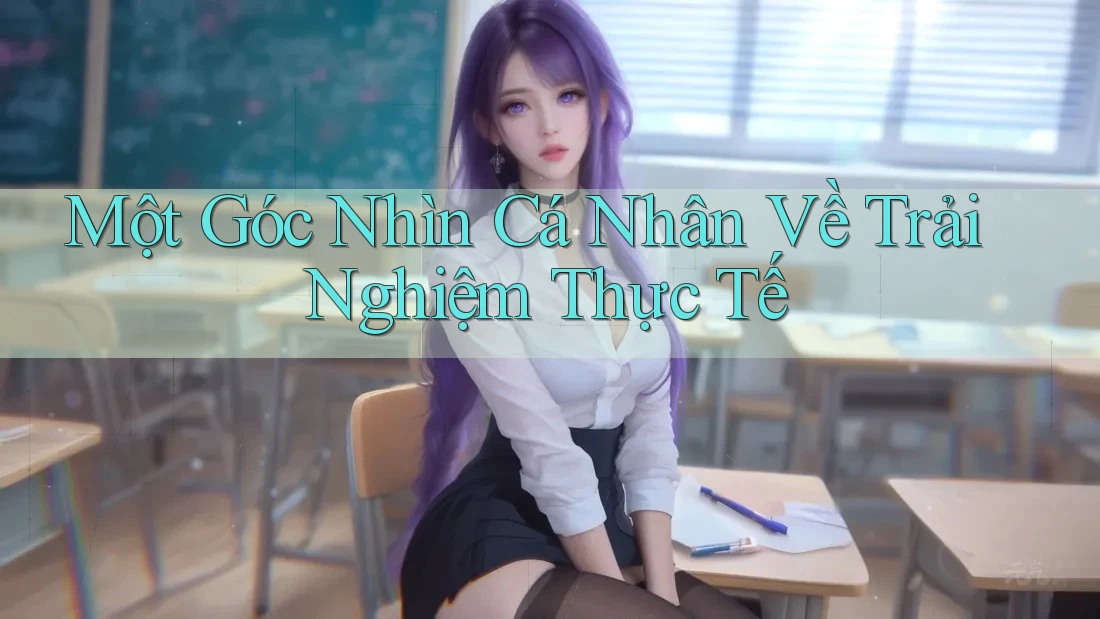 Một Góc Nhìn Cá Nhân Về Trải Nghiệm Thực Tế Một Góc Nhìn Cá Nhân Về Trải Nghiệm Thực Tế