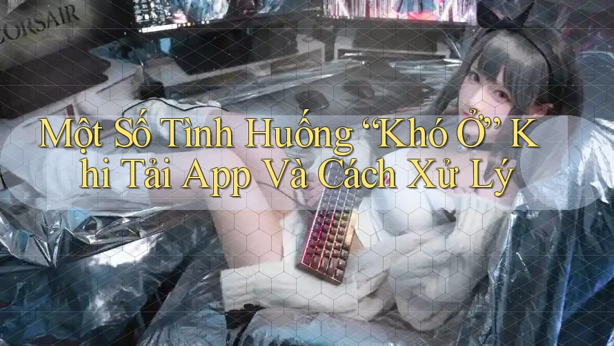 Một Số Tình Huống “Khó Ở” Khi Tải App Và Cách Xử Lý Một Số Tình Huống “Khó Ở” Khi Tải App Và Cách Xử Lý