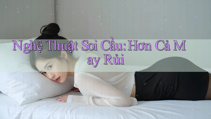 Nghệ Thuật Soi Cầu: Hơn Cả May Rủi Nghệ Thuật Soi Cầu: Hơn Cả May Rủi