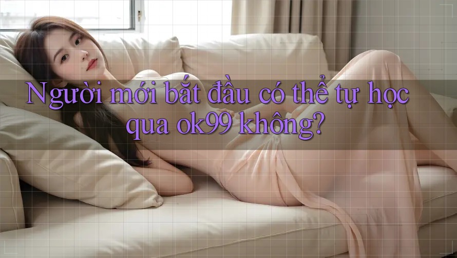 Người mới bắt đầu có thể tự học qua ok99 không?