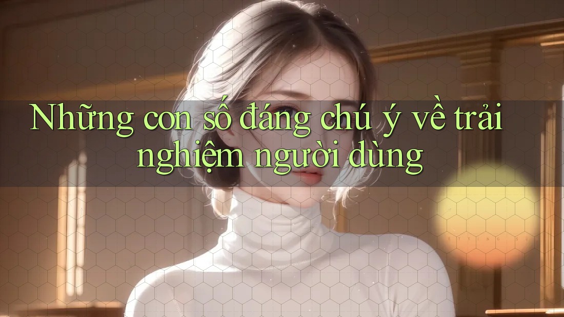 Những con số đáng chú ý về trải nghiệm người dùng