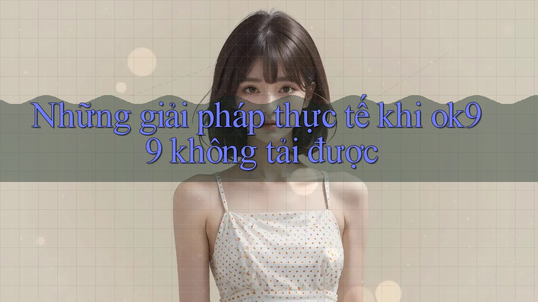 Những giải pháp thực tế khi ok99 không tải được Những giải pháp thực tế khi ok99 không tải được