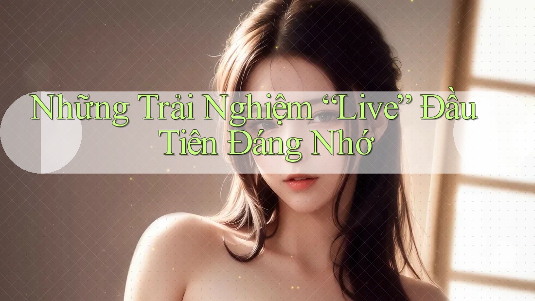 Những Trải Nghiệm “Live” Đầu Tiên Đáng Nhớ Những Trải Nghiệm “Live” Đầu Tiên Đáng Nhớ