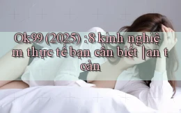 Ok99 (2025) 8 kinh nghiệm thực tế bạn cần biết an toàn