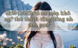 ok99 (2025) có an toàn không thử thách cộng đồng nhanh gọn