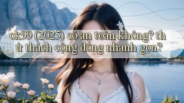 ok99 (2025) có an toàn không thử thách cộng đồng nhanh gọn
