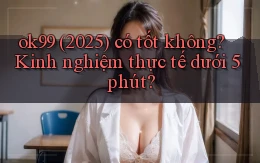 ok99 (2025) có tốt không kinh nghiệm thực tế dưới 5 phút
