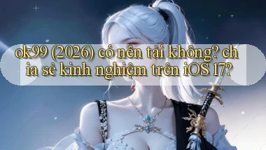 ok99 (2026) có nên tải không chia sẻ kinh nghiệm trên iOS 17
