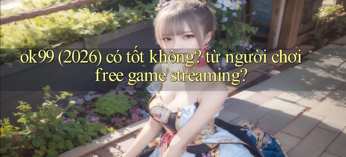 ok99 (2026) có tốt không từ người chơi free game streaming