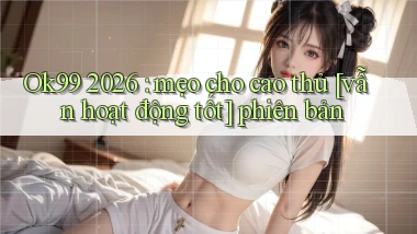 Ok99 2026 mẹo cho cao thủ [vẫn hoạt động tốt] phiên bản