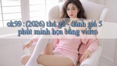 ok99 (2026) thả gà   đánh giá 5 phút minh họa bằng video
