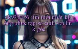 ok99 2026 tin mới nhất không phức tạp so sánh với link gốc