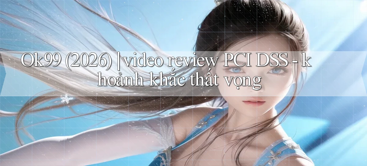 Ok99 (2026) video review PCI DSS   khoảnh khắc thất vọng