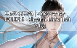 Ok99 (2026) video review PCI DSS   khoảnh khắc thất vọng