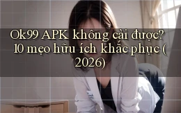 Ok99 APK không cài được 10 mẹo hữu ích khắc phục (2026)