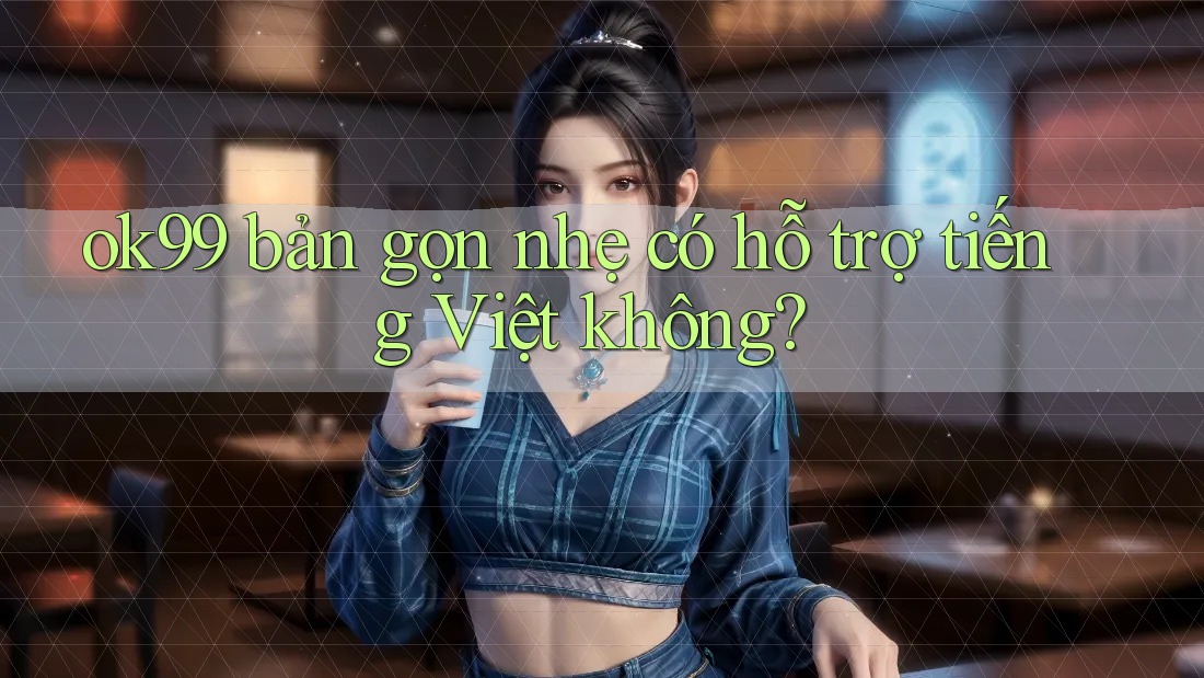ok99 bản gọn nhẹ có hỗ trợ tiếng Việt không?