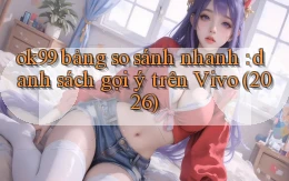 ok99 bảng so sánh nhanh danh sách gợi ý trên Vivo (2026)