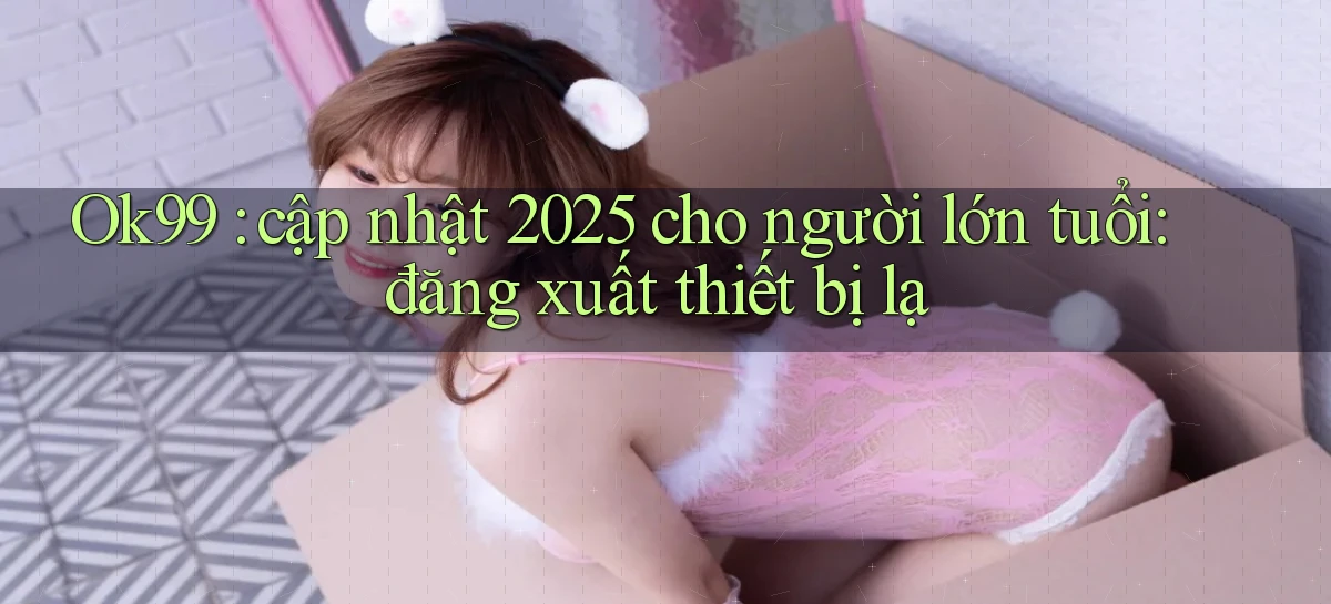 Ok99 cập nhật 2025 cho người lớn tuổi đăng xuất thiết bị lạ