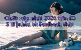 Ok99 cập nhật 2026 trên iOS 18 nhìn từ feedback thật