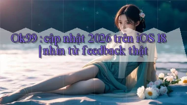 Ok99 cập nhật 2026 trên iOS 18 nhìn từ feedback thật