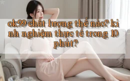 ok99 chất lượng thế nào kinh nghiệm thực tế trong 10 phút