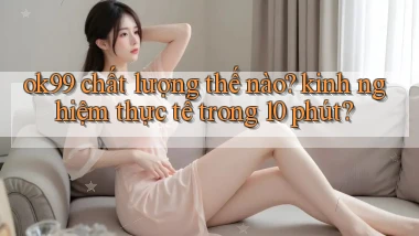 ok99 chất lượng thế nào kinh nghiệm thực tế trong 10 phút