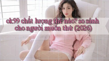 ok99 chất lượng thế nào so sánh cho người muốn thử (2026)