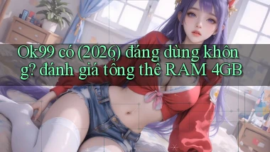 Ok99 có (2026) đáng dùng không đánh giá tổng thể RAM 4GB