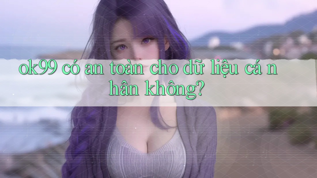 ok99 có an toàn cho dữ liệu cá nhân không?