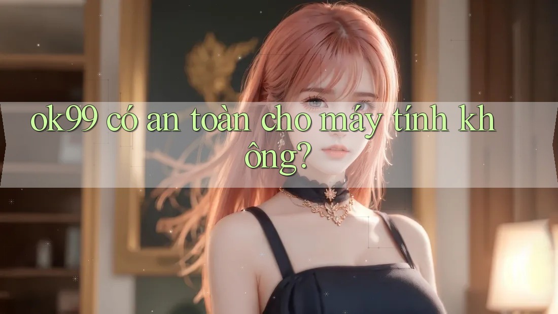 ok99 có an toàn cho máy tính không? ok99 có an toàn cho máy tính không?