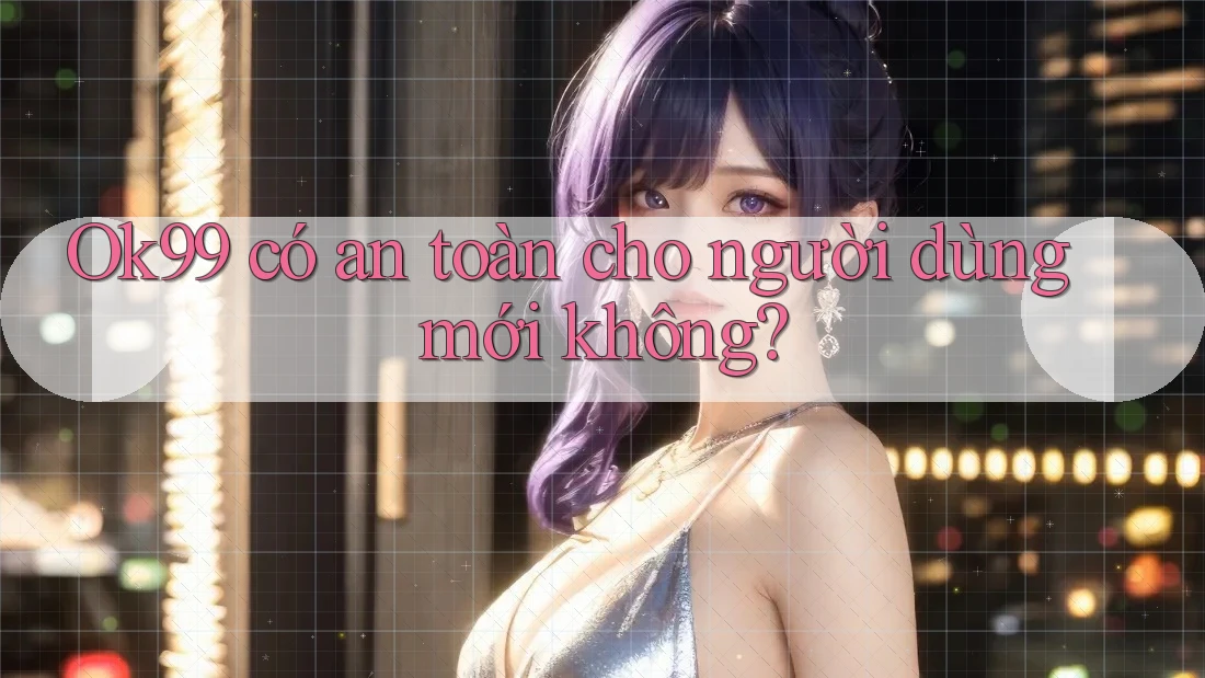 Ok99 có an toàn cho người dùng mới không? Ok99 có an toàn cho người dùng mới không?