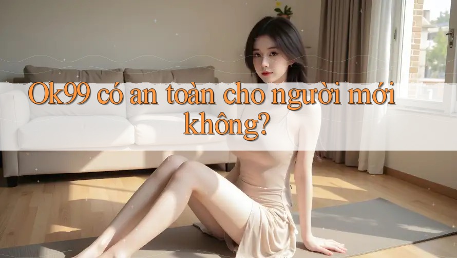 Ok99 có an toàn cho người mới không? Ok99 có an toàn cho người mới không?