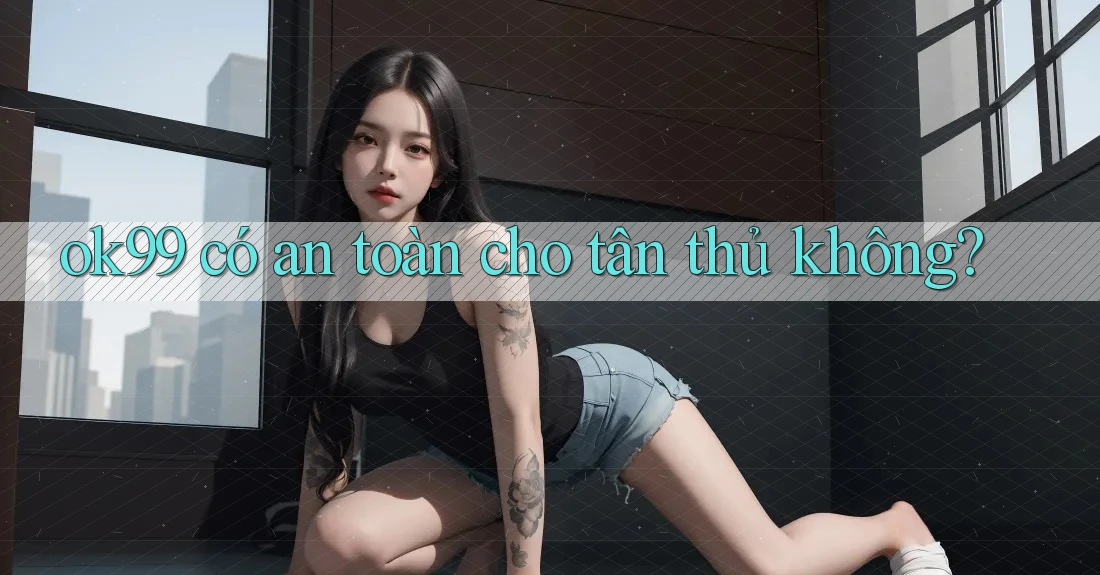 ok99 có an toàn cho tân thủ không?