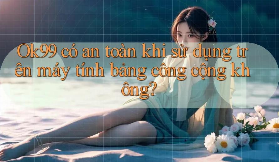 Ok99 có an toàn khi sử dụng trên máy tính bảng công cộng không? Ok99 có an toàn khi sử dụng trên máy tính bảng công cộng không?