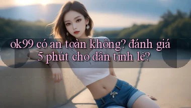 ok99 có an toàn không đánh giá 5 phút cho dân tỉnh lẻ