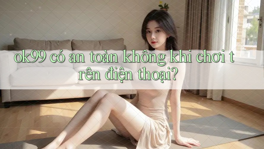ok99 có an toàn không khi chơi trên điện thoại? ok99 có an toàn không khi chơi trên điện thoại?