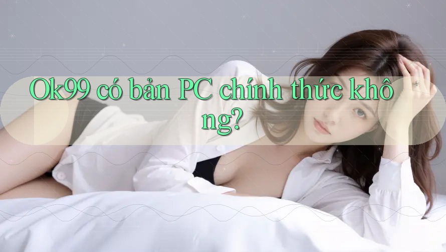 Ok99 có bản PC chính thức không? Ok99 có bản PC chính thức không?