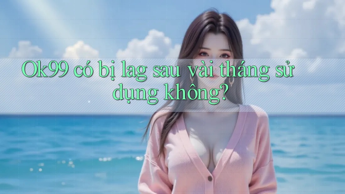 Ok99 có bị lag sau vài tháng sử dụng không? Ok99 có bị lag sau vài tháng sử dụng không?