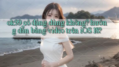 ok99 có đáng dùng không hướng dẫn bằng video trên iOS 18