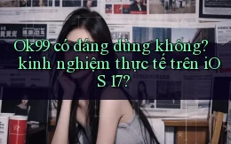 Ok99 có đáng dùng không kinh nghiệm thực tế trên iOS 17