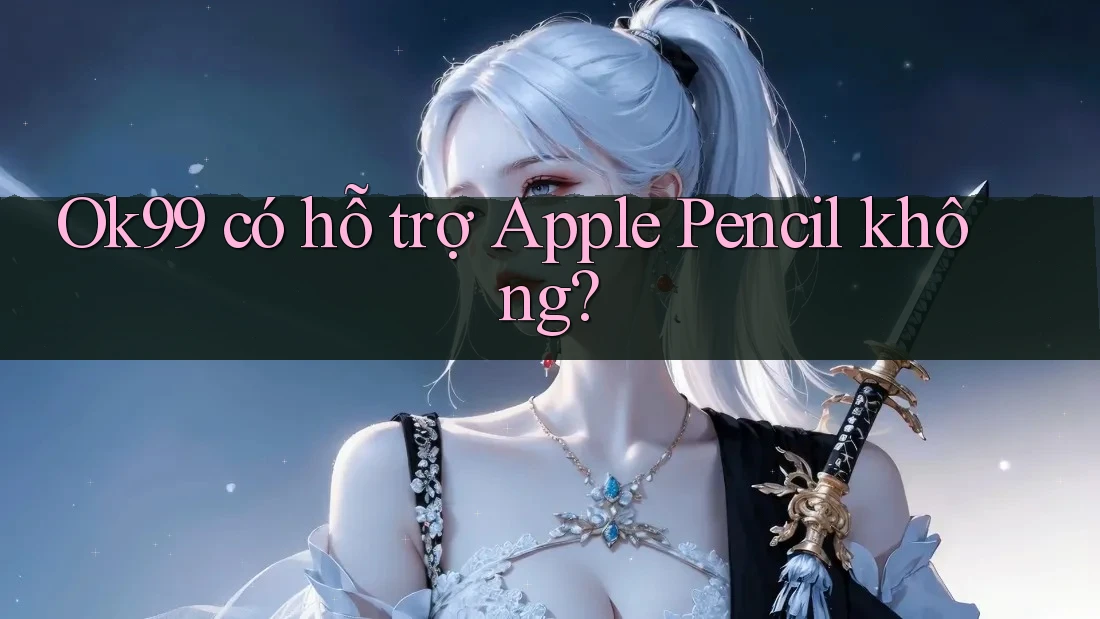 Ok99 có hỗ trợ Apple Pencil không?
