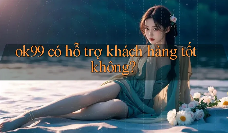 ok99 có hỗ trợ khách hàng tốt không? ok99 có hỗ trợ khách hàng tốt không?